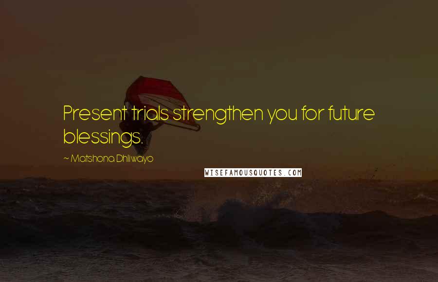 Matshona Dhliwayo Quotes: Present trials strengthen you for future blessings.