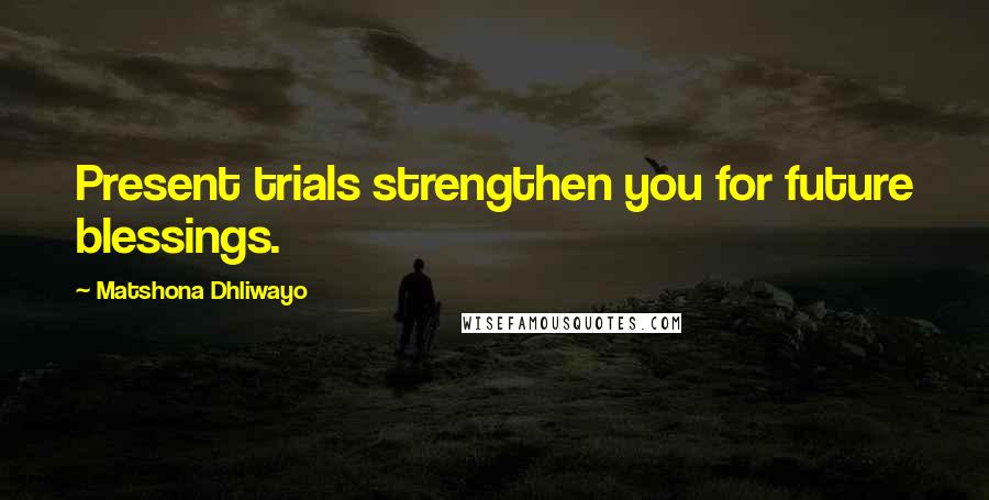 Matshona Dhliwayo Quotes: Present trials strengthen you for future blessings.