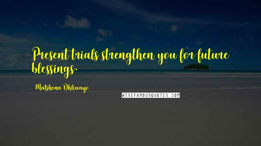 Matshona Dhliwayo Quotes: Present trials strengthen you for future blessings.