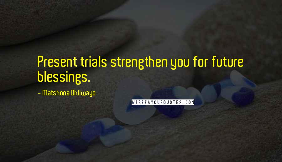 Matshona Dhliwayo Quotes: Present trials strengthen you for future blessings.