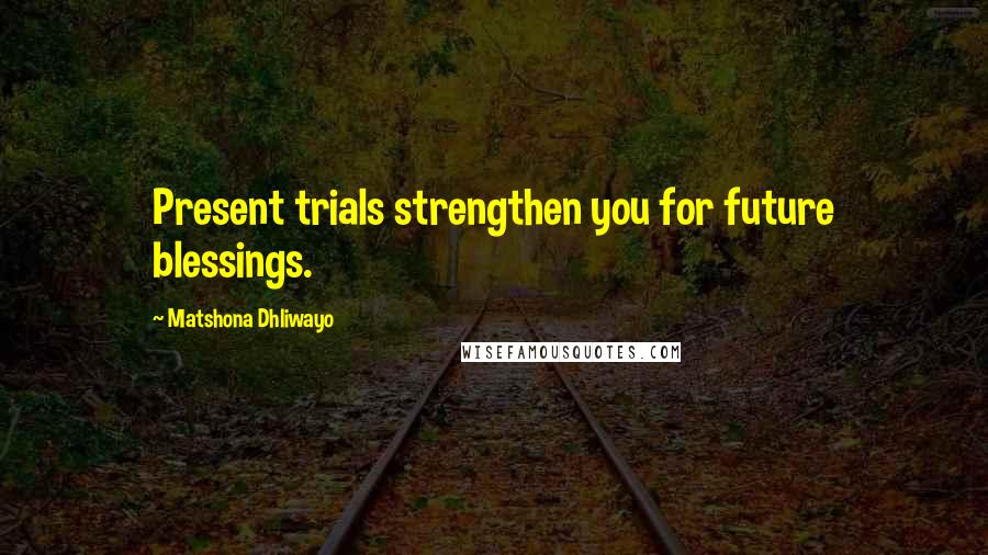 Matshona Dhliwayo Quotes: Present trials strengthen you for future blessings.