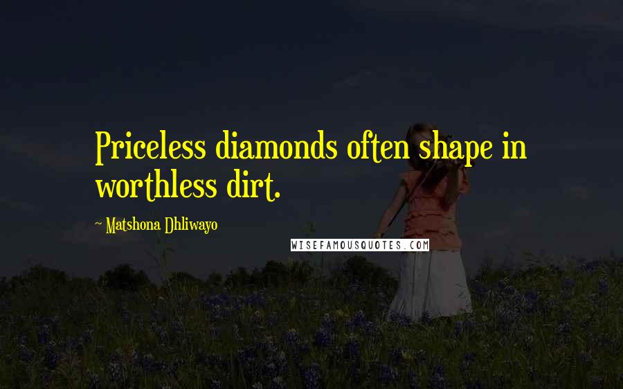 Matshona Dhliwayo Quotes: Priceless diamonds often shape in worthless dirt.