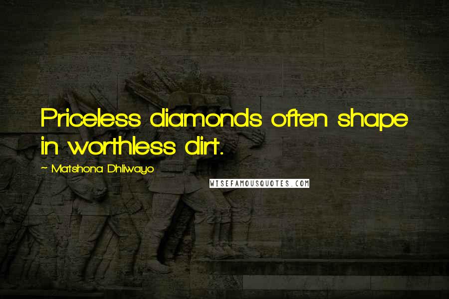 Matshona Dhliwayo Quotes: Priceless diamonds often shape in worthless dirt.