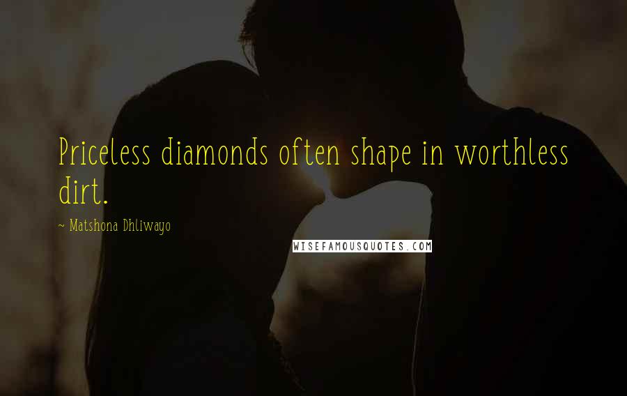 Matshona Dhliwayo Quotes: Priceless diamonds often shape in worthless dirt.