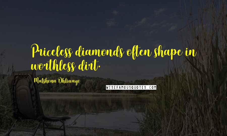 Matshona Dhliwayo Quotes: Priceless diamonds often shape in worthless dirt.