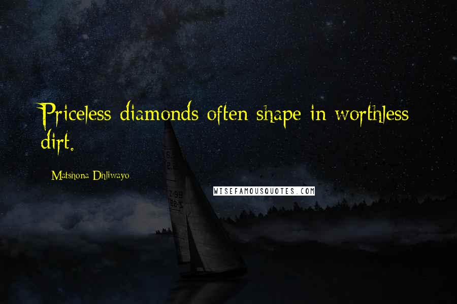 Matshona Dhliwayo Quotes: Priceless diamonds often shape in worthless dirt.