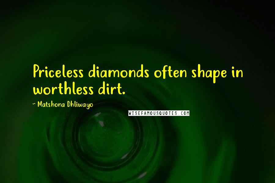 Matshona Dhliwayo Quotes: Priceless diamonds often shape in worthless dirt.