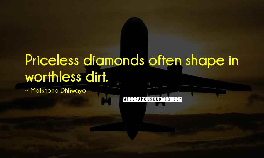 Matshona Dhliwayo Quotes: Priceless diamonds often shape in worthless dirt.