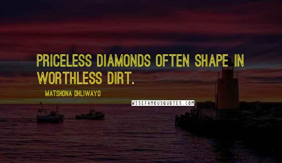 Matshona Dhliwayo Quotes: Priceless diamonds often shape in worthless dirt.