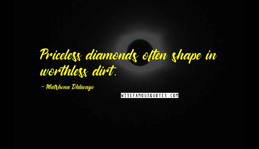 Matshona Dhliwayo Quotes: Priceless diamonds often shape in worthless dirt.