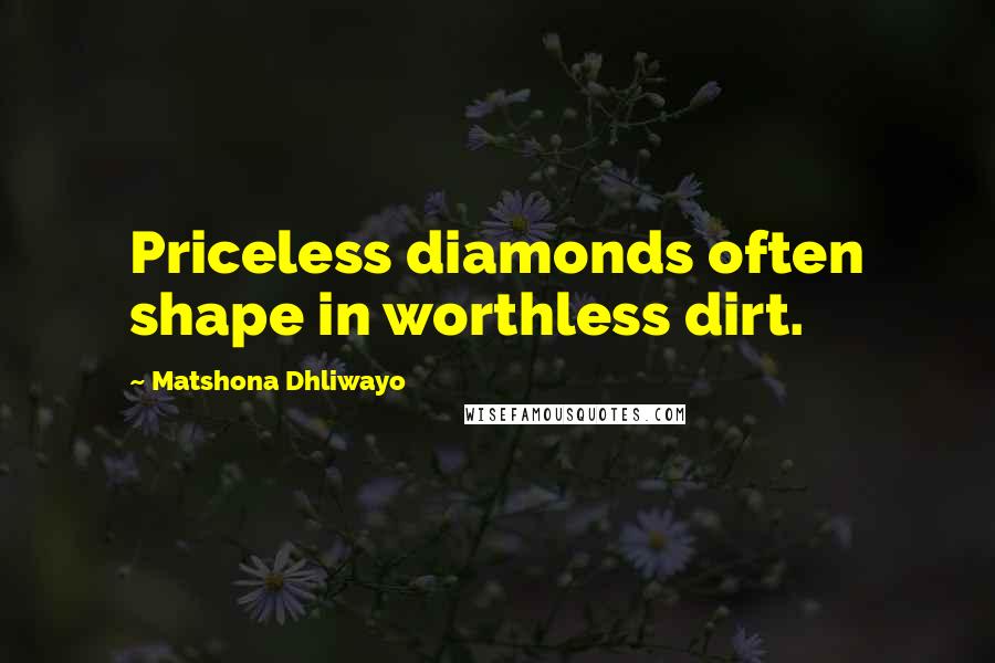 Matshona Dhliwayo Quotes: Priceless diamonds often shape in worthless dirt.