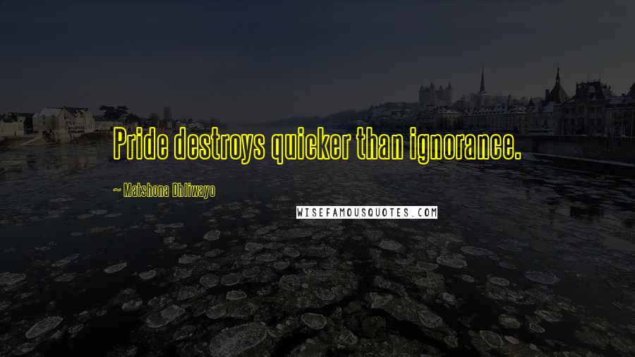 Matshona Dhliwayo Quotes: Pride destroys quicker than ignorance.