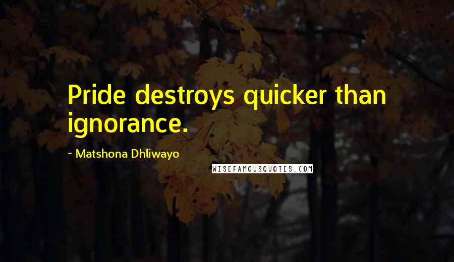 Matshona Dhliwayo Quotes: Pride destroys quicker than ignorance.
