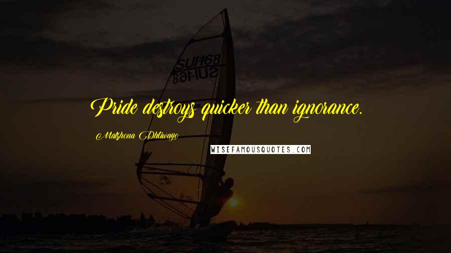 Matshona Dhliwayo Quotes: Pride destroys quicker than ignorance.