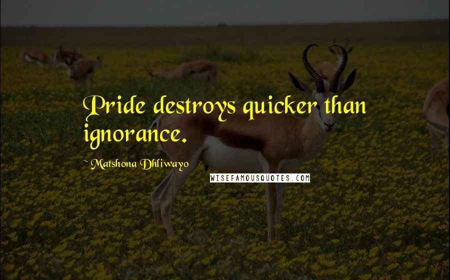 Matshona Dhliwayo Quotes: Pride destroys quicker than ignorance.