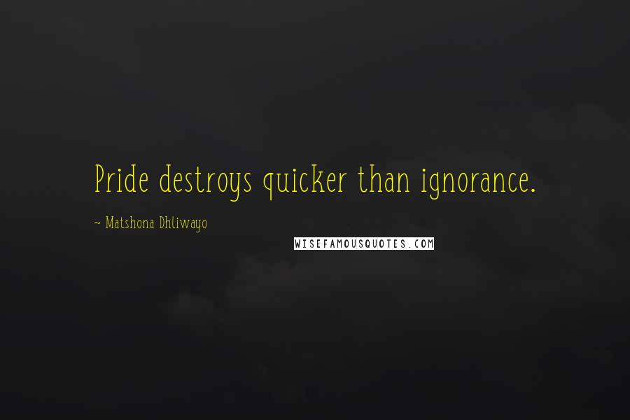 Matshona Dhliwayo Quotes: Pride destroys quicker than ignorance.