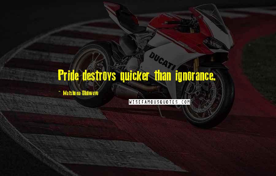 Matshona Dhliwayo Quotes: Pride destroys quicker than ignorance.