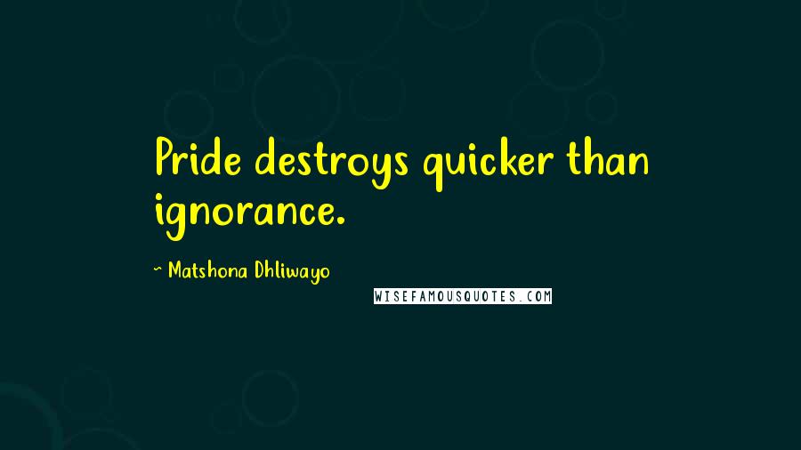 Matshona Dhliwayo Quotes: Pride destroys quicker than ignorance.