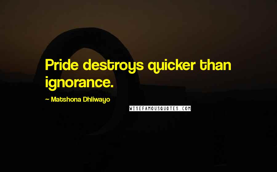 Matshona Dhliwayo Quotes: Pride destroys quicker than ignorance.