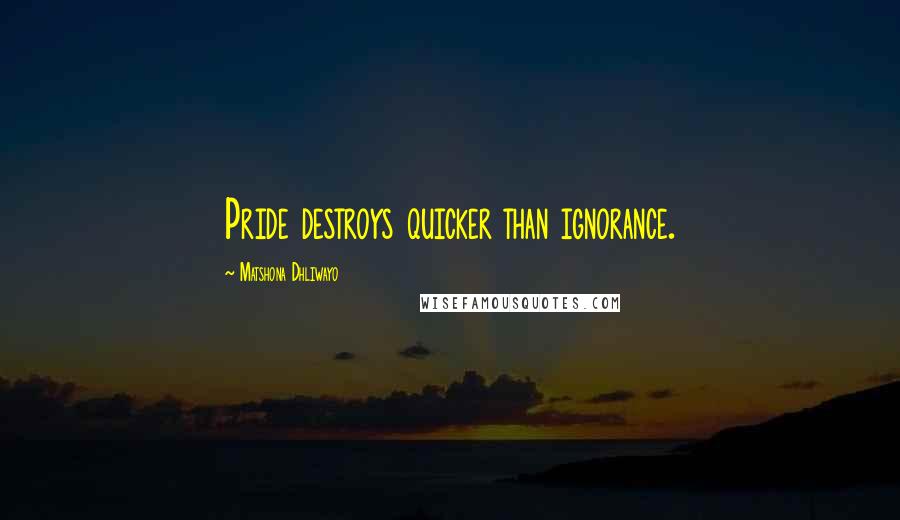 Matshona Dhliwayo Quotes: Pride destroys quicker than ignorance.