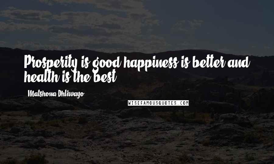 Matshona Dhliwayo Quotes: Prosperity is good,happiness is better,and health is the best.