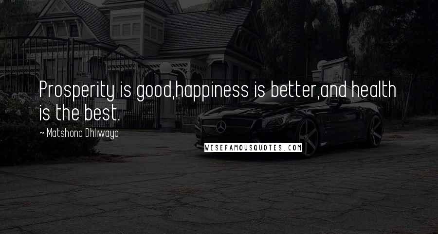 Matshona Dhliwayo Quotes: Prosperity is good,happiness is better,and health is the best.