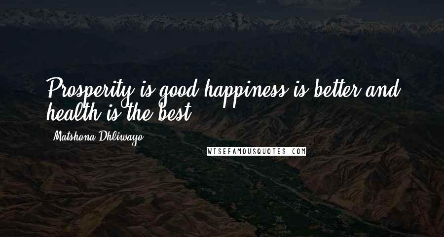 Matshona Dhliwayo Quotes: Prosperity is good,happiness is better,and health is the best.