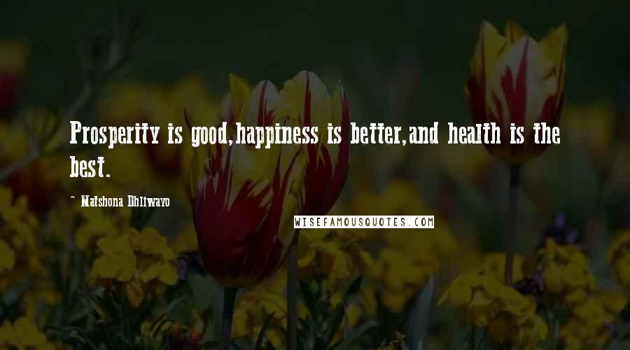 Matshona Dhliwayo Quotes: Prosperity is good,happiness is better,and health is the best.