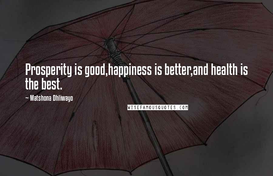 Matshona Dhliwayo Quotes: Prosperity is good,happiness is better,and health is the best.