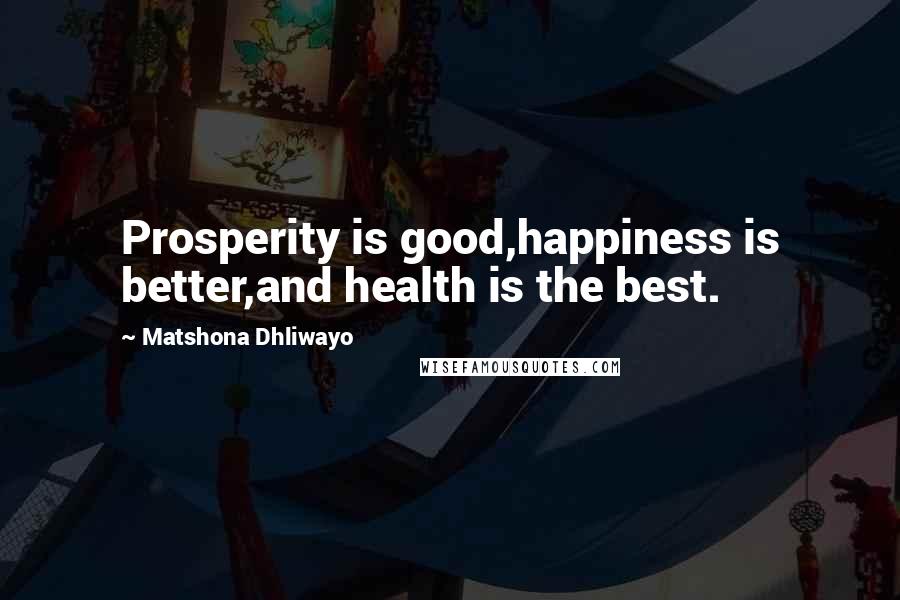 Matshona Dhliwayo Quotes: Prosperity is good,happiness is better,and health is the best.