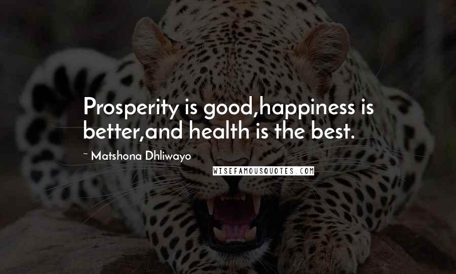 Matshona Dhliwayo Quotes: Prosperity is good,happiness is better,and health is the best.