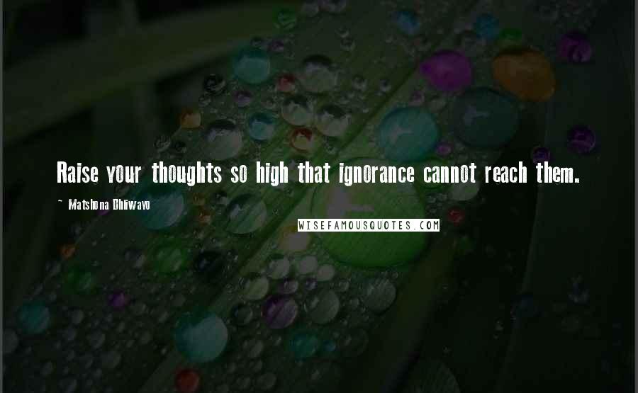 Matshona Dhliwayo Quotes: Raise your thoughts so high that ignorance cannot reach them.