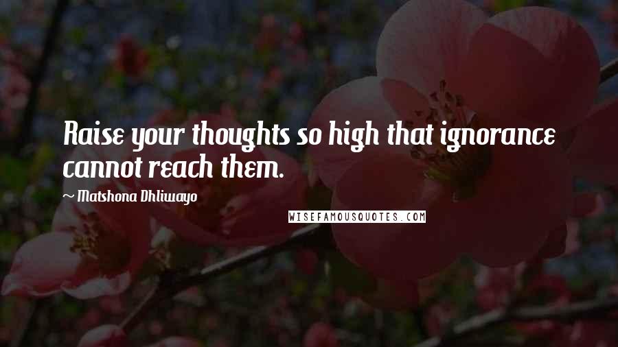 Matshona Dhliwayo Quotes: Raise your thoughts so high that ignorance cannot reach them.