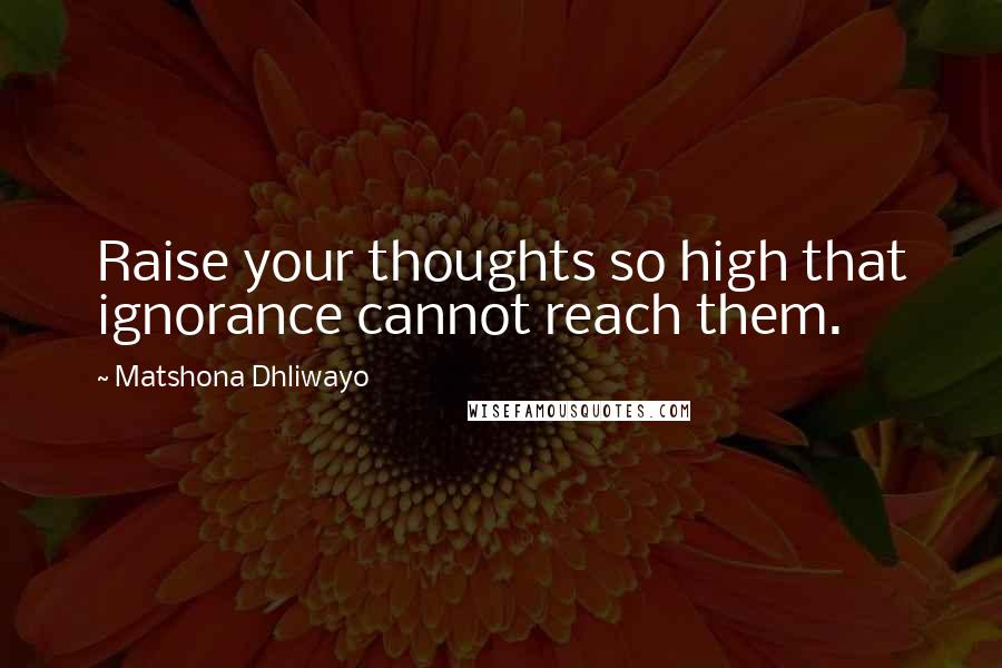 Matshona Dhliwayo Quotes: Raise your thoughts so high that ignorance cannot reach them.