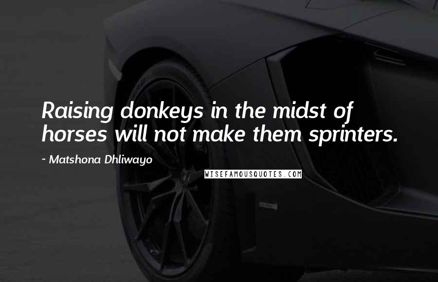 Matshona Dhliwayo Quotes: Raising donkeys in the midst of horses will not make them sprinters.