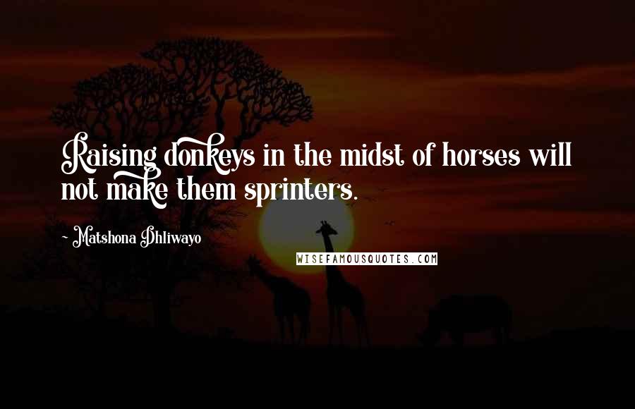 Matshona Dhliwayo Quotes: Raising donkeys in the midst of horses will not make them sprinters.