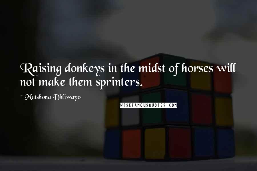 Matshona Dhliwayo Quotes: Raising donkeys in the midst of horses will not make them sprinters.