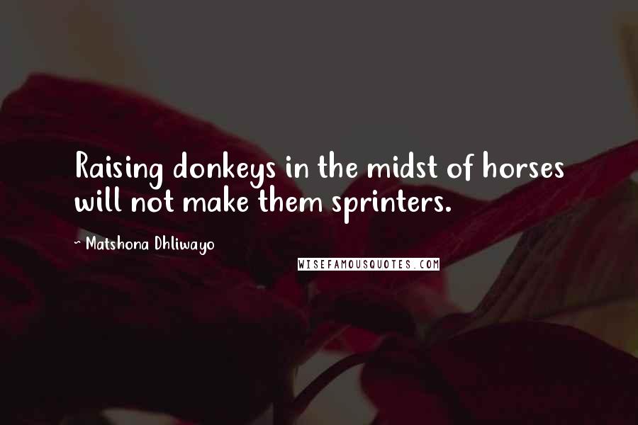 Matshona Dhliwayo Quotes: Raising donkeys in the midst of horses will not make them sprinters.