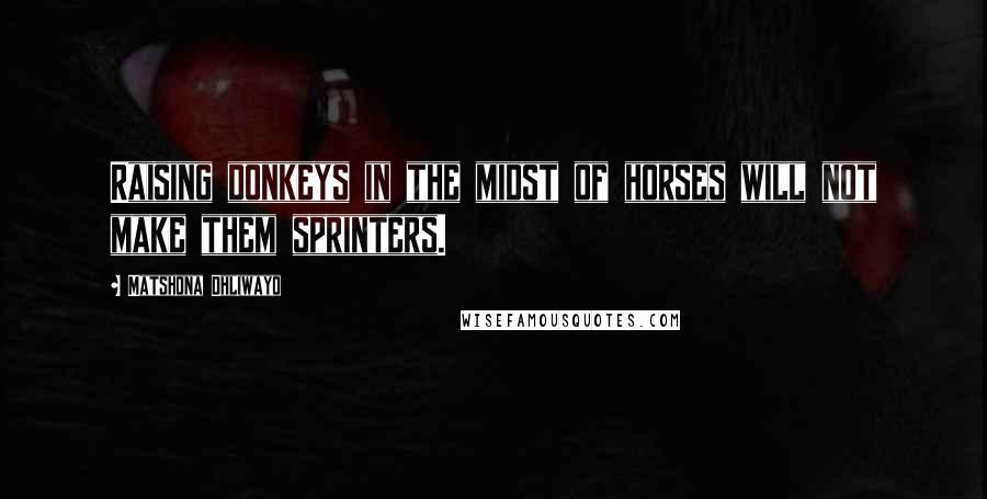 Matshona Dhliwayo Quotes: Raising donkeys in the midst of horses will not make them sprinters.