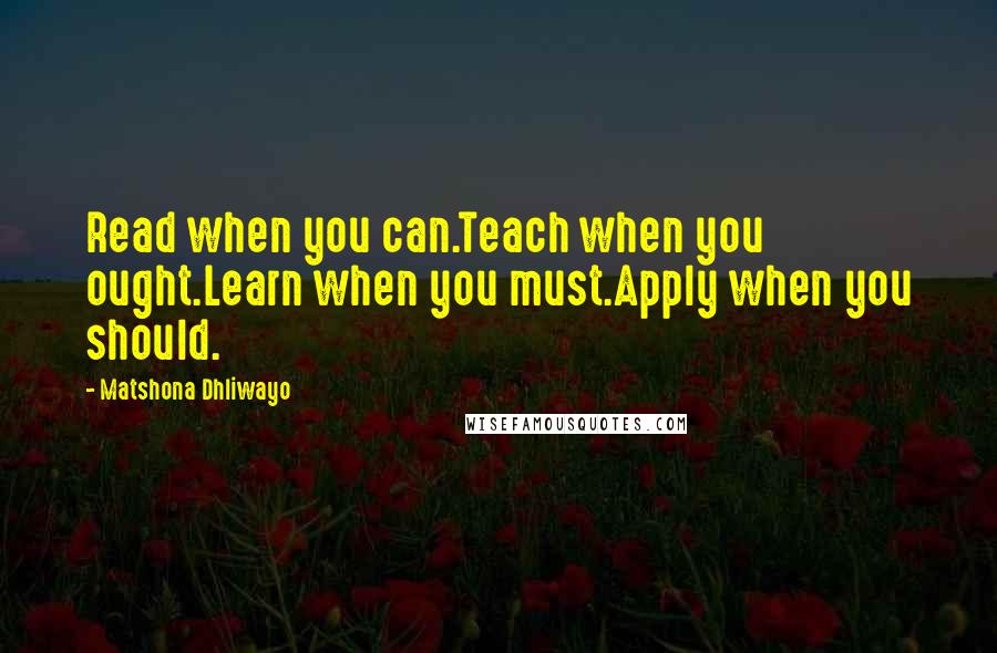 Matshona Dhliwayo Quotes: Read when you can.Teach when you ought.Learn when you must.Apply when you should.