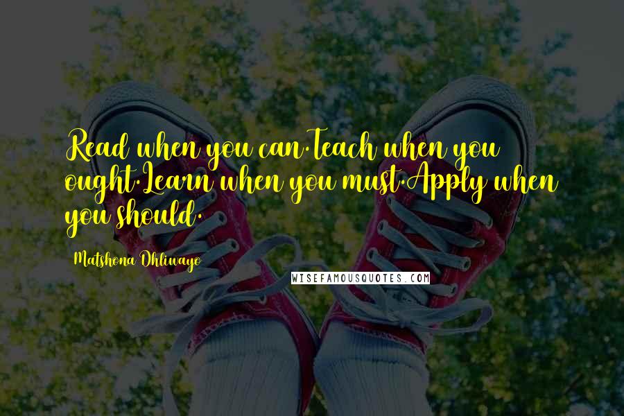 Matshona Dhliwayo Quotes: Read when you can.Teach when you ought.Learn when you must.Apply when you should.