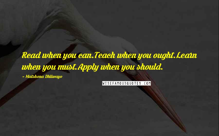 Matshona Dhliwayo Quotes: Read when you can.Teach when you ought.Learn when you must.Apply when you should.