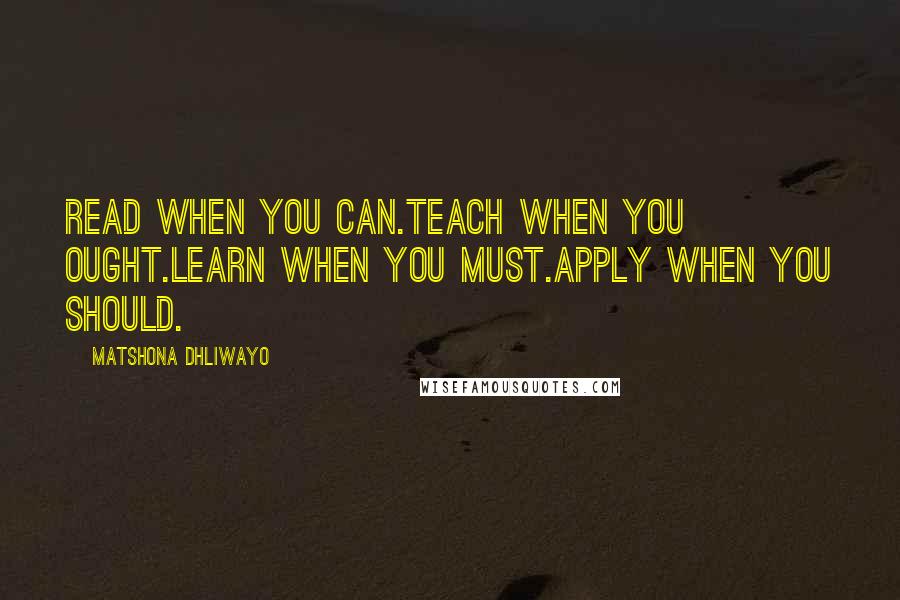 Matshona Dhliwayo Quotes: Read when you can.Teach when you ought.Learn when you must.Apply when you should.