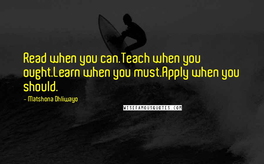 Matshona Dhliwayo Quotes: Read when you can.Teach when you ought.Learn when you must.Apply when you should.