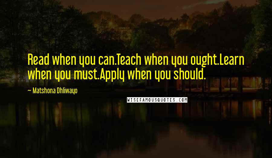 Matshona Dhliwayo Quotes: Read when you can.Teach when you ought.Learn when you must.Apply when you should.