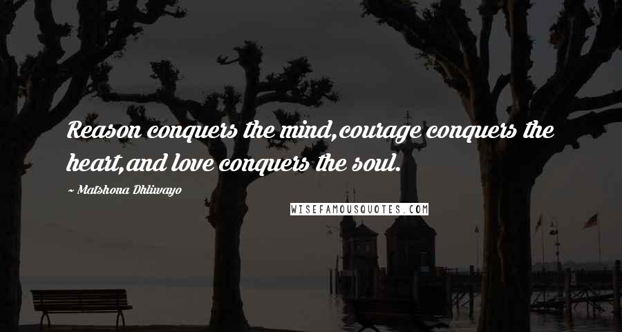 Matshona Dhliwayo Quotes: Reason conquers the mind,courage conquers the heart,and love conquers the soul.