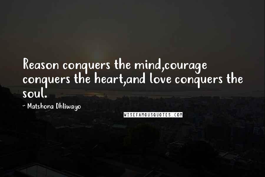 Matshona Dhliwayo Quotes: Reason conquers the mind,courage conquers the heart,and love conquers the soul.