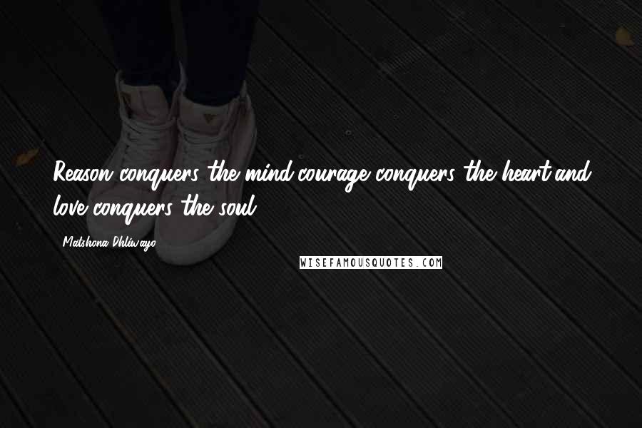 Matshona Dhliwayo Quotes: Reason conquers the mind,courage conquers the heart,and love conquers the soul.