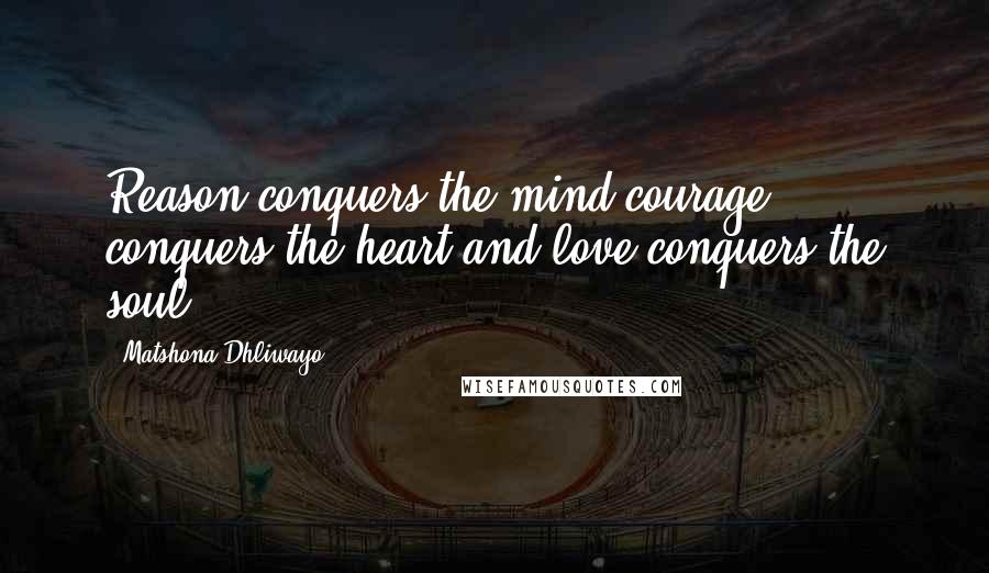 Matshona Dhliwayo Quotes: Reason conquers the mind,courage conquers the heart,and love conquers the soul.