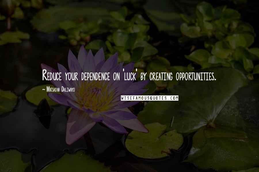 Matshona Dhliwayo Quotes: Reduce your dependence on 'luck' by creating opportunities.